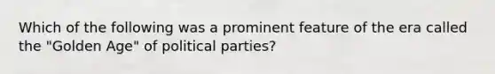 Which of the following was a prominent feature of the era called the "Golden Age" of political parties?