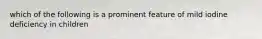 which of the following is a prominent feature of mild iodine deficiency in children