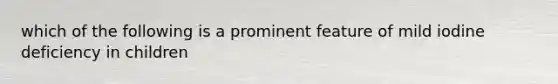 which of the following is a prominent feature of mild iodine deficiency in children