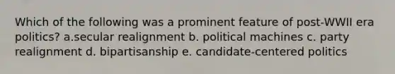 Which of the following was a prominent feature of post-WWII era politics? a.secular realignment b. political machines c. party realignment d. bipartisanship e. candidate-centered politics