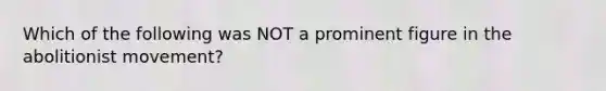 Which of the following was NOT a prominent figure in the abolitionist movement?