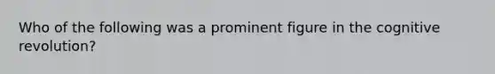 Who of the following was a prominent figure in the cognitive revolution?