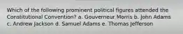 Which of the following prominent political figures attended the Constitutional Convention? a. Gouverneur Morris b. John Adams c. Andrew Jackson d. Samuel Adams e. Thomas Jefferson