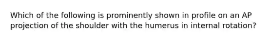 Which of the following is prominently shown in profile on an AP projection of the shoulder with the humerus in internal rotation?