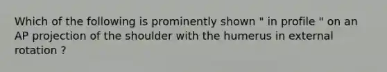 Which of the following is prominently shown " in profile " on an AP projection of the shoulder with the humerus in external rotation ?