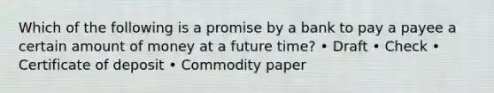 Which of the following is a promise by a bank to pay a payee a certain amount of money at a future time? • Draft • Check • Certificate of deposit • Commodity paper