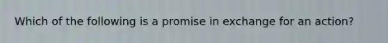 Which of the following is a promise in exchange for an action?