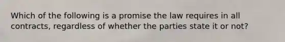 Which of the following is a promise the law requires in all contracts, regardless of whether the parties state it or not?