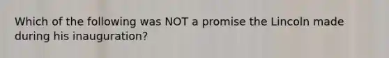 Which of the following was NOT a promise the Lincoln made during his inauguration?