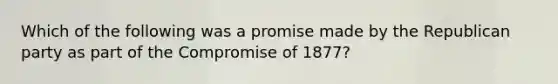 Which of the following was a promise made by the Republican party as part of the Compromise of 1877?