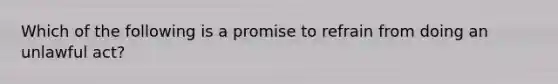 Which of the following is a promise to refrain from doing an unlawful act?