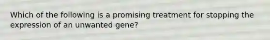 Which of the following is a promising treatment for stopping the expression of an unwanted gene?