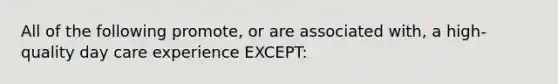 All of the following promote, or are associated with, a high-quality day care experience EXCEPT: