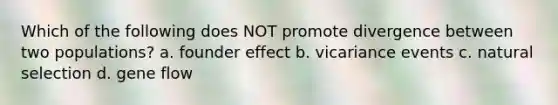 Which of the following does NOT promote divergence between two populations? a. founder effect b. vicariance events c. natural selection d. gene flow