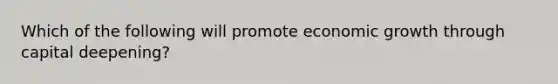 Which of the following will promote economic growth through capital​ deepening?