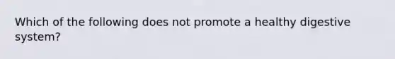 Which of the following does not promote a healthy digestive system?