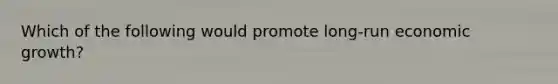 Which of the following would promote long-run economic growth?
