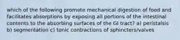 which of the following promote mechanical digestion of food and facilitates absorptions by exposing all portions of the intestinal contents to the absorbing surfaces of the GI tract? a) peristalsis b) segmentation c) tonic contractions of sphincters/valves