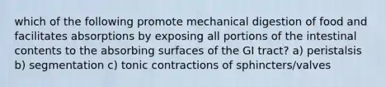 which of the following promote mechanical digestion of food and facilitates absorptions by exposing all portions of the intestinal contents to the absorbing surfaces of the GI tract? a) peristalsis b) segmentation c) tonic contractions of sphincters/valves