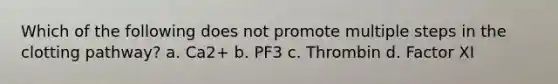 Which of the following does not promote multiple steps in the clotting pathway? a. Ca2+ b. PF3 c. Thrombin d. Factor XI