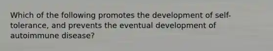 Which of the following promotes the development of self-tolerance, and prevents the eventual development of autoimmune disease?