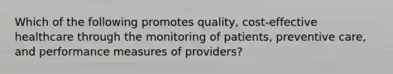 Which of the following promotes quality, cost-effective healthcare through the monitoring of patients, preventive care, and performance measures of providers?