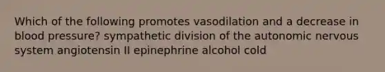 Which of the following promotes vasodilation and a decrease in blood pressure? sympathetic division of the autonomic nervous system angiotensin II epinephrine alcohol cold