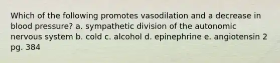 Which of the following promotes vasodilation and a decrease in blood pressure? a. sympathetic division of the autonomic nervous system b. cold c. alcohol d. epinephrine e. angiotensin 2 pg. 384