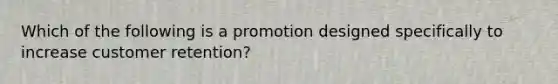 Which of the following is a promotion designed specifically to increase customer retention?