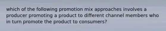 which of the following promotion mix approaches involves a producer promoting a product to different channel members who in turn promote the product to consumers?