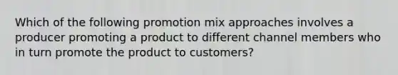 Which of the following promotion mix approaches involves a producer promoting a product to different channel members who in turn promote the product to customers?