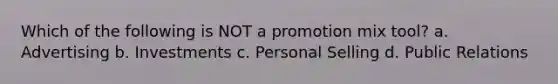 Which of the following is NOT a promotion mix tool? a. Advertising b. Investments c. Personal Selling d. Public Relations