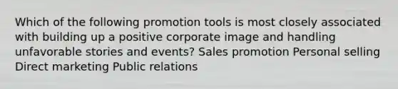 Which of the following promotion tools is most closely associated with building up a positive corporate image and handling unfavorable stories and events? Sales promotion Personal selling Direct marketing Public relations