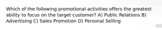 Which of the following promotional activities offers the greatest ability to focus on the target customer? A) Public Relations B) Advertising C) Sales Promotion D) Personal Selling