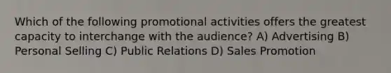 Which of the following promotional activities offers the greatest capacity to interchange with the audience? A) Advertising B) Personal Selling C) Public Relations D) Sales Promotion