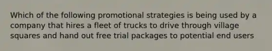 Which of the following promotional strategies is being used by a company that hires a fleet of trucks to drive through village squares and hand out free trial packages to potential end users