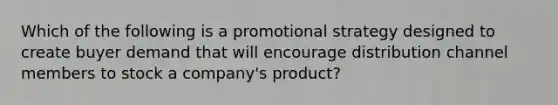 Which of the following is a promotional strategy designed to create buyer demand that will encourage distribution channel members to stock a​ company's product?