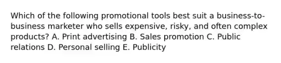 Which of the following promotional tools best suit a business-to-business marketer who sells expensive, risky, and often complex products? A. Print advertising B. Sales promotion C. Public relations D. Personal selling E. Publicity