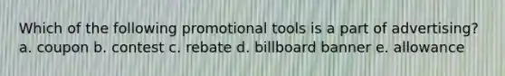 Which of the following promotional tools is a part of advertising? a. coupon b. contest c. rebate d. billboard banner e. allowance