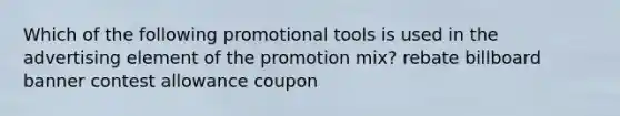 Which of the following promotional tools is used in the advertising element of the promotion mix? rebate billboard banner contest allowance coupon