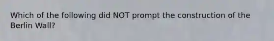 Which of the following did NOT prompt the construction of the Berlin Wall?