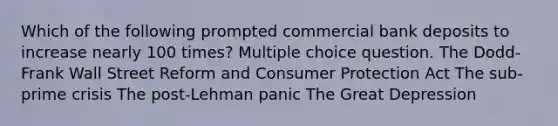 Which of the following prompted commercial bank deposits to increase nearly 100 times? Multiple choice question. The Dodd-Frank Wall Street Reform and Consumer Protection Act The sub-prime crisis The post-Lehman panic The Great Depression