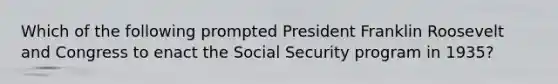 Which of the following prompted President Franklin Roosevelt and Congress to enact the Social Security program in 1935?