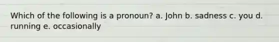 Which of the following is a pronoun? a. John b. sadness c. you d. running e. occasionally