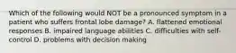 Which of the following would NOT be a pronounced symptom in a patient who suffers frontal lobe damage? A. flattened emotional responses B. impaired language abilities C. difficulties with self-control D. problems with decision making