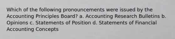 Which of the following pronouncements were issued by the Accounting Principles Board? a. Accounting Research Bulletins b. Opinions c. Statements of Position d. Statements of Financial Accounting Concepts