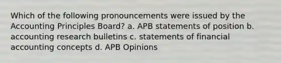 Which of the following pronouncements were issued by the Accounting Principles Board? a. APB statements of position b. accounting research bulletins c. statements of financial accounting concepts d. APB Opinions