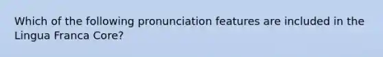 Which of the following pronunciation features are included in the Lingua Franca Core?