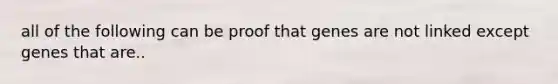 all of the following can be proof that genes are not linked except genes that are..