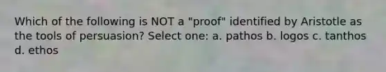 Which of the following is NOT a "proof" identified by Aristotle as the tools of persuasion? Select one: a. pathos b. logos c. tanthos d. ethos